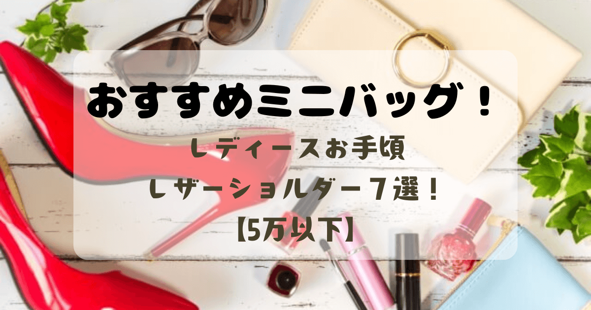 お勧めミニバッグ７選！５万円以下のレディースレザーショルダー