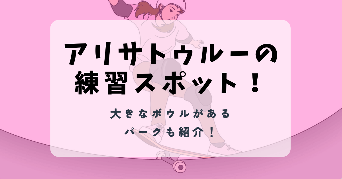 アリサトゥルーの練習スポット徹底調査！大きなボウルも紹介！