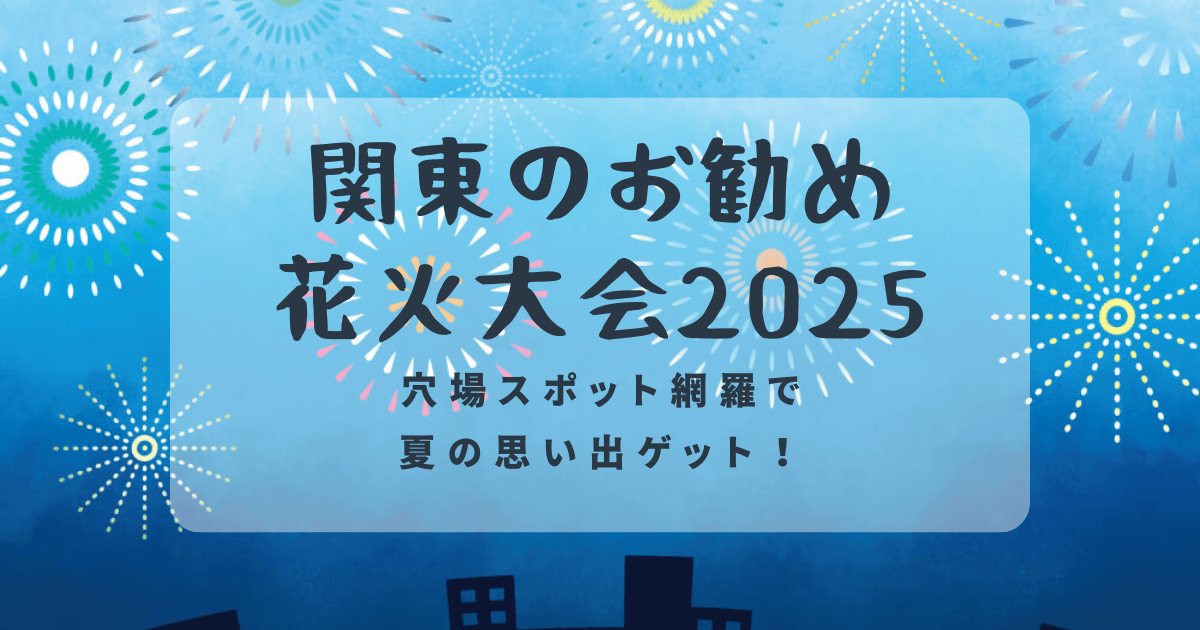 関東のお勧め花火大会2025！穴場スポット網羅